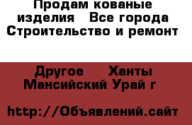 Продам кованые изделия - Все города Строительство и ремонт » Другое   . Ханты-Мансийский,Урай г.